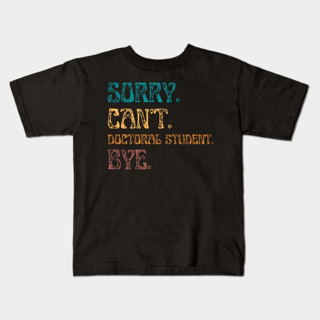 Sorry Cant Doctoral Student Bye, Funny Doctoral Degree Student Kids T-Shirt by JustBeSatisfied